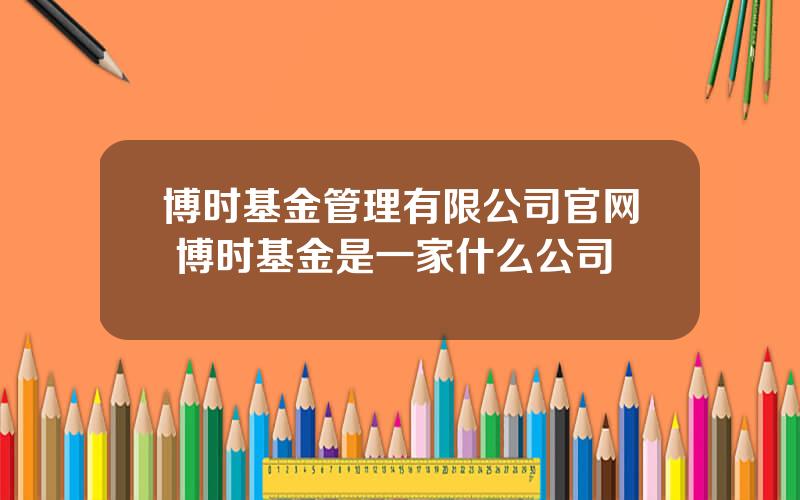 博时基金管理有限公司官网 博时基金是一家什么公司